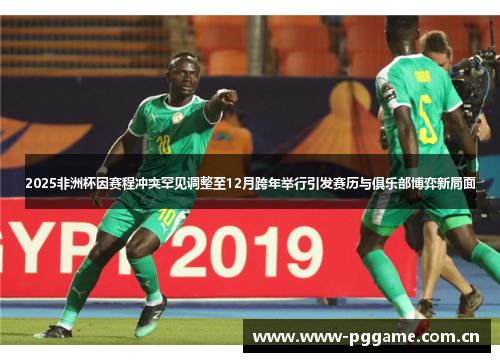 2025非洲杯因赛程冲突罕见调整至12月跨年举行引发赛历与俱乐部博弈新局面 2025非洲杯因赛程冲突罕见调整至12月跨年举行引发赛历与俱乐部博弈新局面