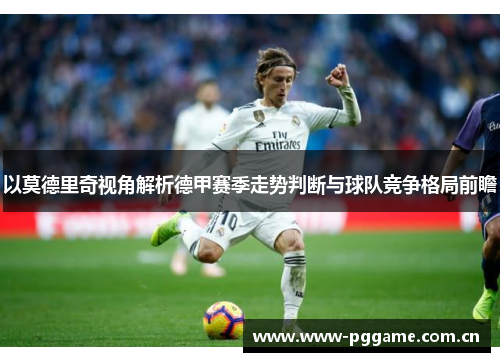 以莫德里奇视角解析德甲赛季走势判断与球队竞争格局前瞻 以莫德里奇视角解析德甲赛季走势判断与球队竞争格局前瞻