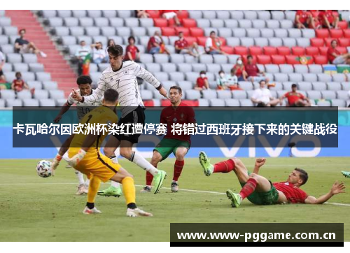 卡瓦哈尔因欧洲杯染红遭停赛 将错过西班牙接下来的关键战役