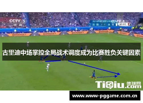 古里迪中场掌控全局战术调度成为比赛胜负关键因素