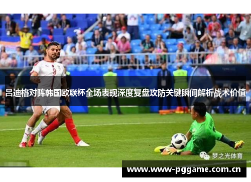 吕迪格对阵韩国欧联杯全场表现深度复盘攻防关键瞬间解析战术价值